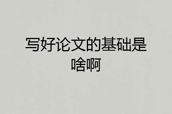 写好论文的基础是啥啊
