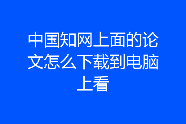 中国知网上面的论文怎么下载到电脑上看