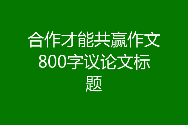 合作才能共赢作文800字议论文标题