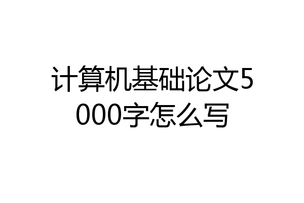 计算机基础论文5000字怎么写