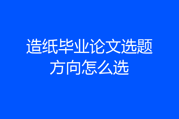 造纸毕业论文选题方向怎么选
