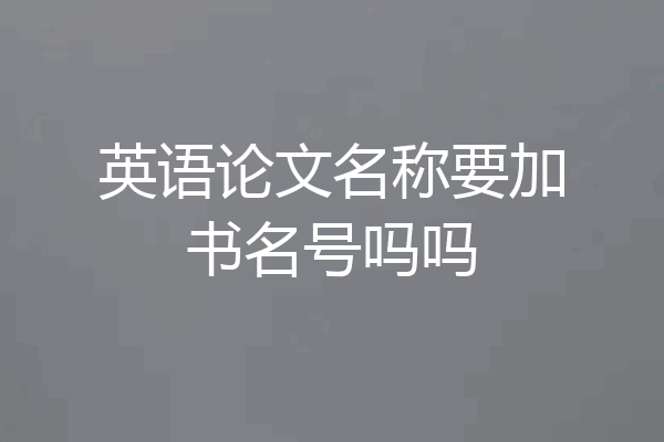 英语论文名称要加书名号吗吗