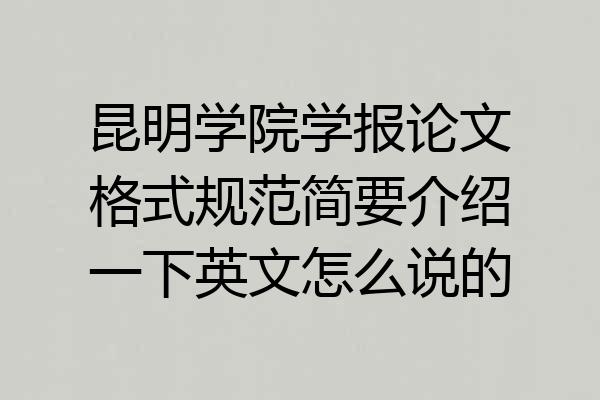 昆明学院学报论文格式规范简要介绍一下英文怎么说的