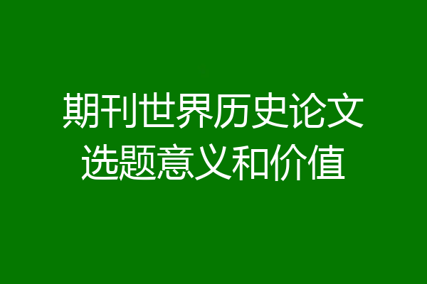 期刊世界历史论文选题意义和价值