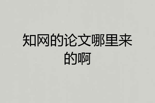 知网的论文哪里来的啊