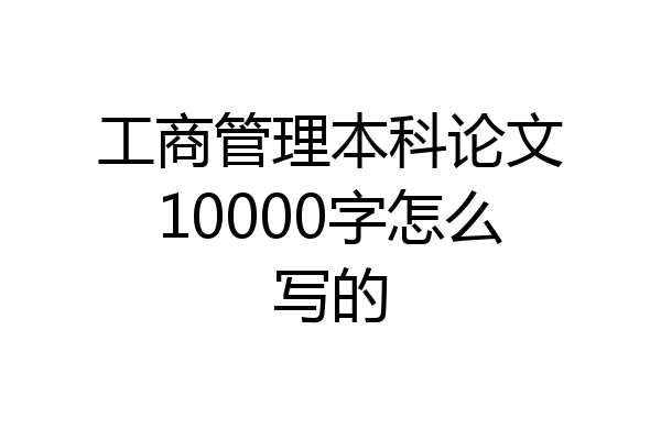 工商管理本科论文10000字怎么写的