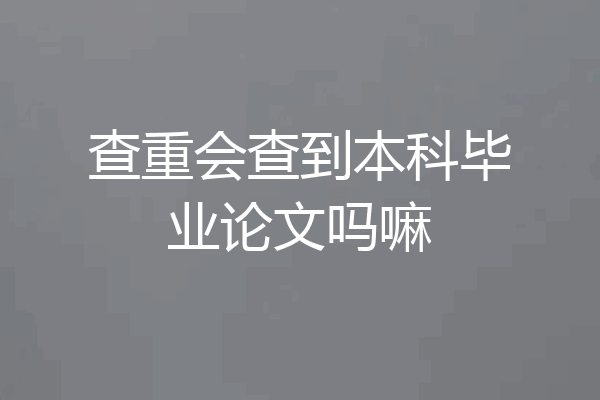 查重会查到本科毕业论文吗嘛