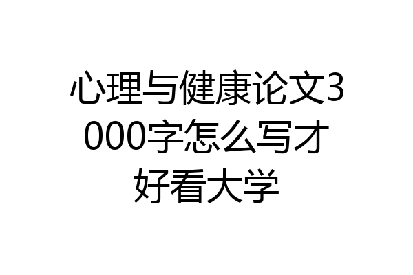 心理与健康论文3000字怎么写才好看大学