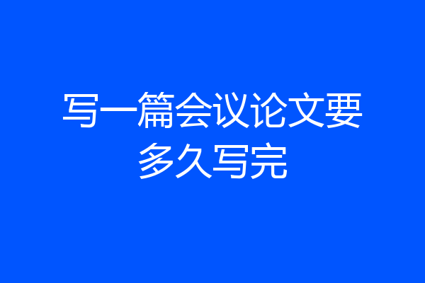 写一篇会议论文要多久写完