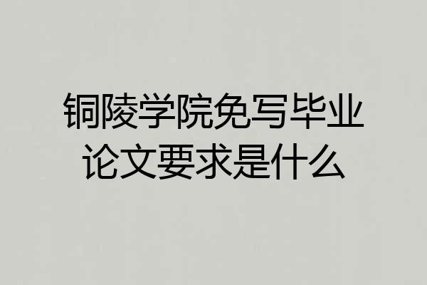 铜陵学院免写毕业论文要求是什么