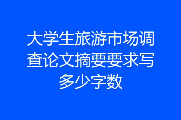 大学生旅游市场调查论文摘要要求写多少字数