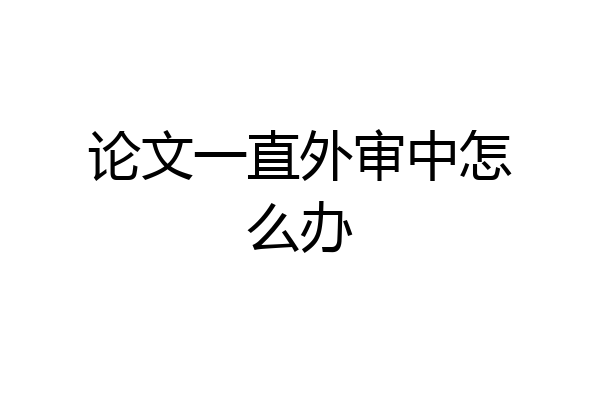 论文一直外审中怎么办