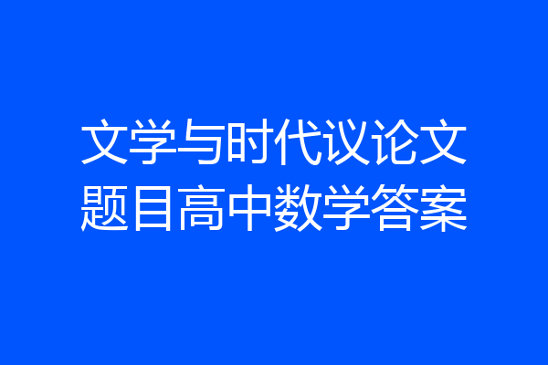 文学与时代议论文题目高中数学答案