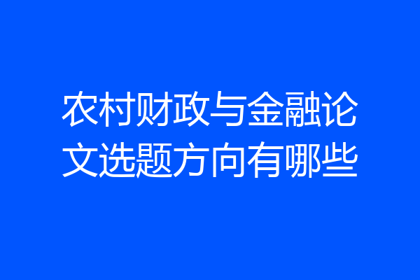 农村财政与金融论文选题方向有哪些