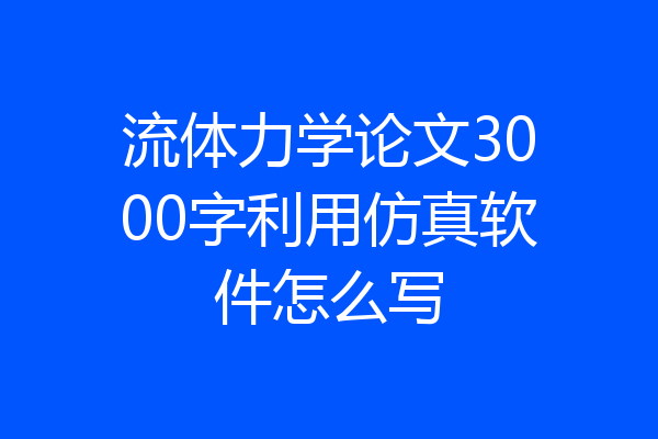 流体力学论文3000字利用仿真软件怎么写