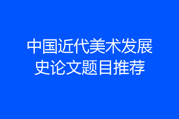 中国近代美术发展史论文题目推荐