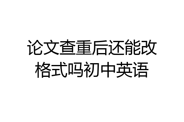 论文查重后还能改格式吗初中英语