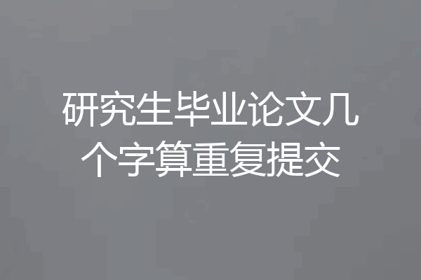 研究生毕业论文几个字算重复提交