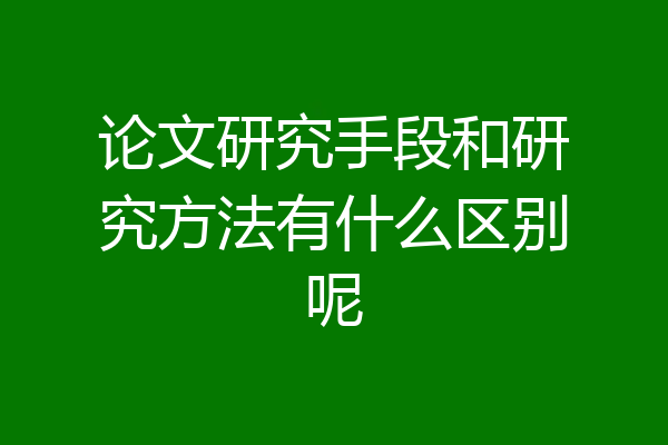 论文研究手段和研究方法有什么区别呢