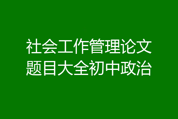 社会工作管理论文题目大全初中政治