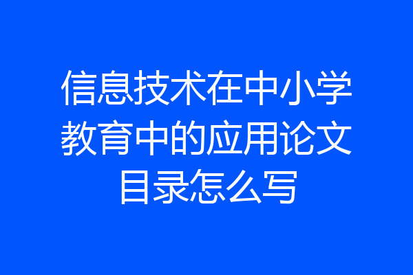 信息技术在中小学教育中的应用论文目录怎么写