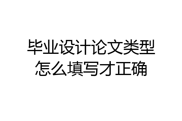 毕业设计论文类型怎么填写才正确