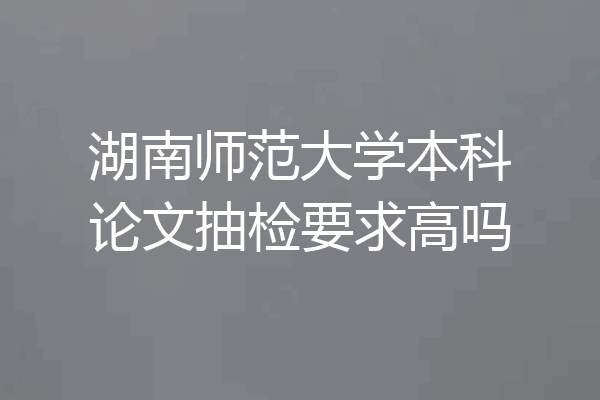 湖南师范大学本科论文抽检要求高吗