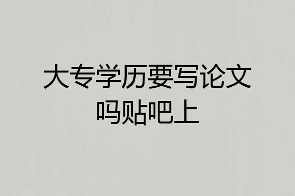大专学历要写论文吗贴吧上