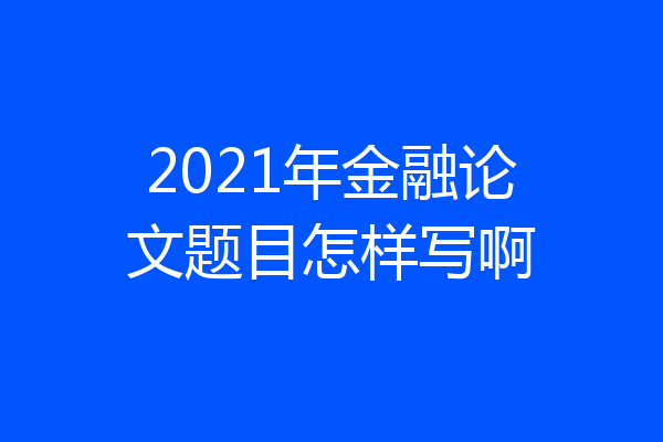 2021年金融论文题目怎样写啊