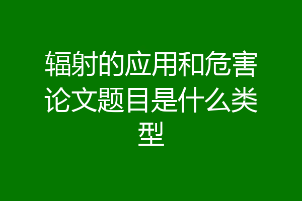 辐射的应用和危害论文题目是什么类型