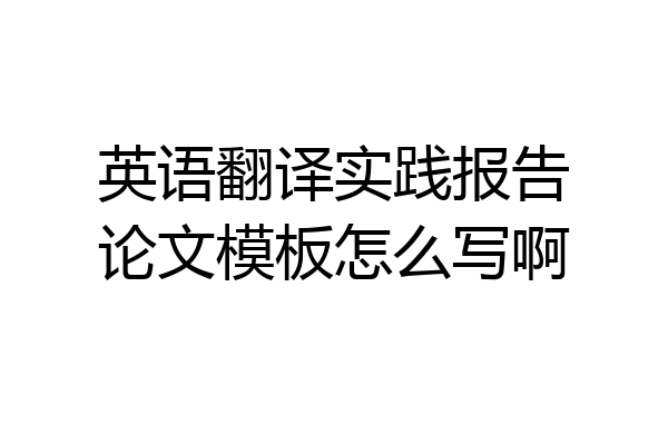 英语翻译实践报告论文模板怎么写啊