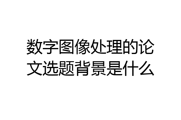 数字图像处理的论文选题背景是什么