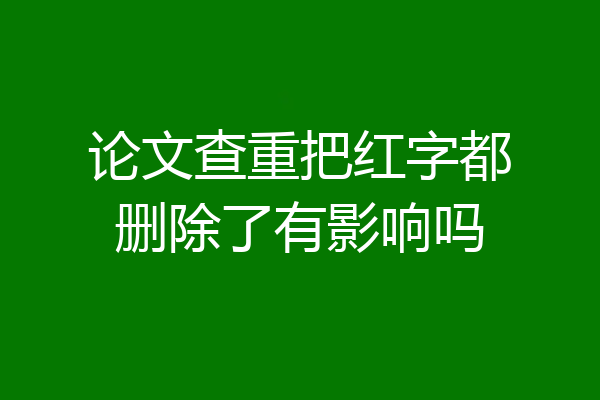 论文查重把红字都删除了有影响吗