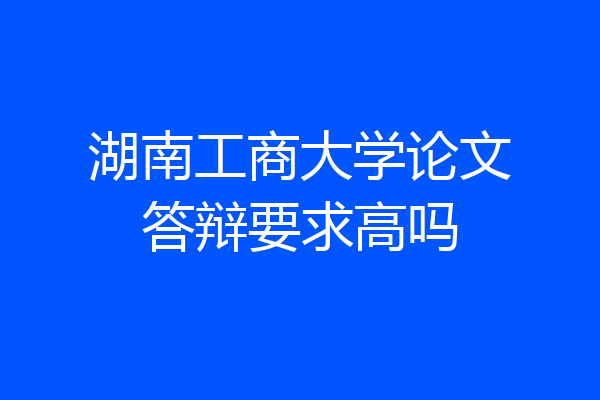 湖南工商大学论文答辩要求高吗