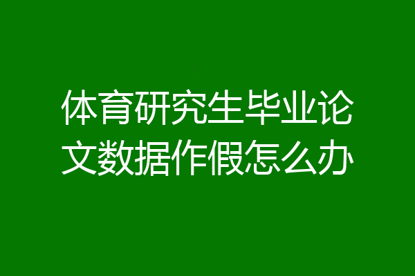 体育研究生毕业论文数据作假怎么办