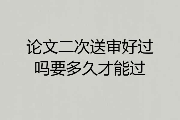 论文二次送审好过吗要多久才能过