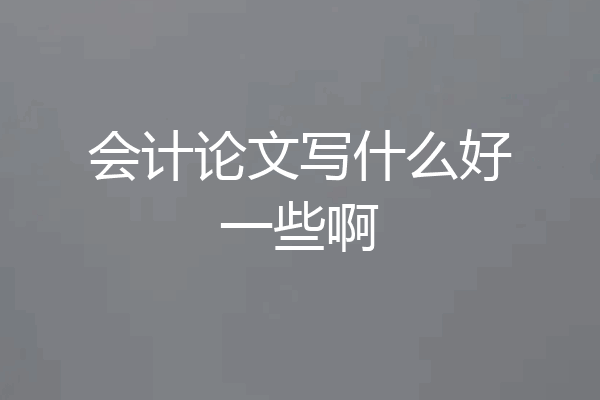 会计论文写什么好一些啊
