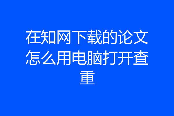 在知网下载的论文怎么用电脑打开查重