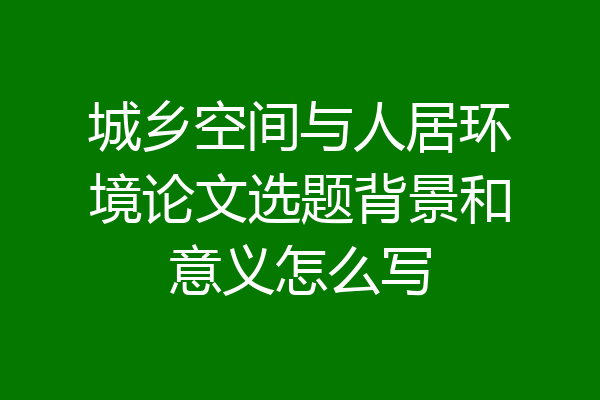 城乡空间与人居环境论文选题背景和意义怎么写