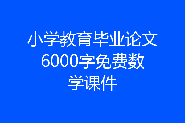 小学教育毕业论文6000字免费数学课件