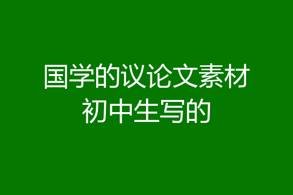 国学的议论文素材初中生写的
