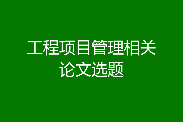 工程项目管理相关论文选题