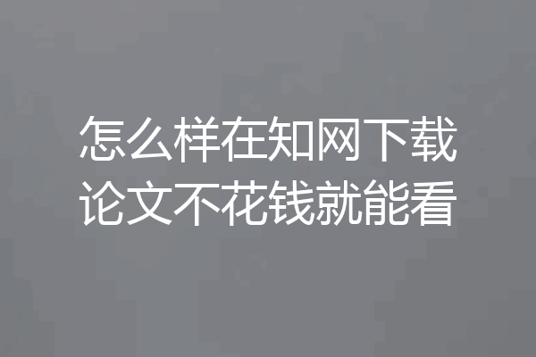 怎么样在知网下载论文不花钱就能看