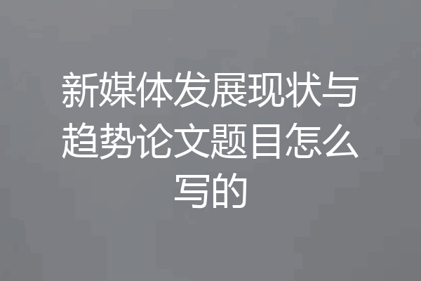 新媒体发展现状与趋势论文题目怎么写的