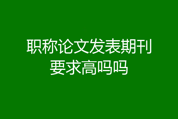 职称论文发表期刊要求高吗吗