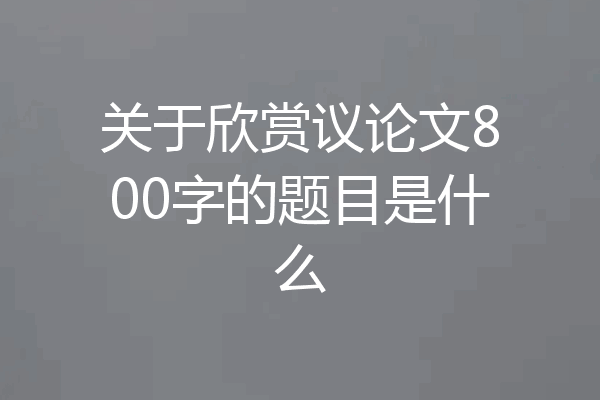 关于欣赏议论文800字的题目是什么
