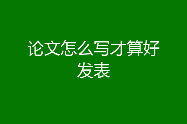 论文怎么写才算好发表