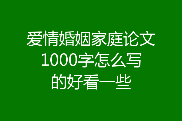 爱情婚姻家庭论文1000字怎么写的好看一些