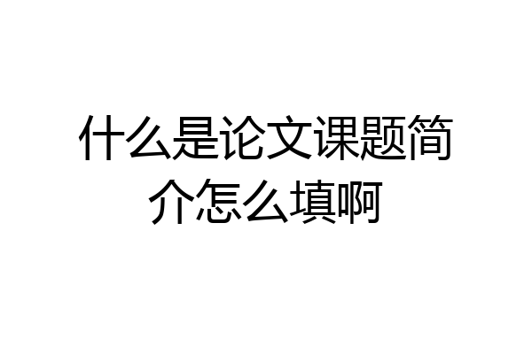 什么是论文课题简介怎么填啊