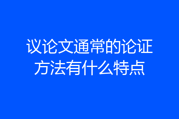 议论文通常的论证方法有什么特点